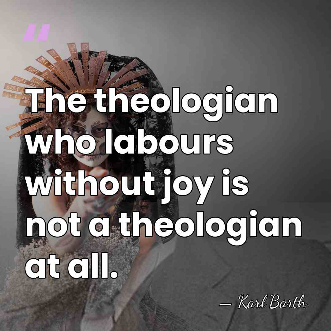 The theologian who labours without joy is not a theologian at all. - Karl Barth