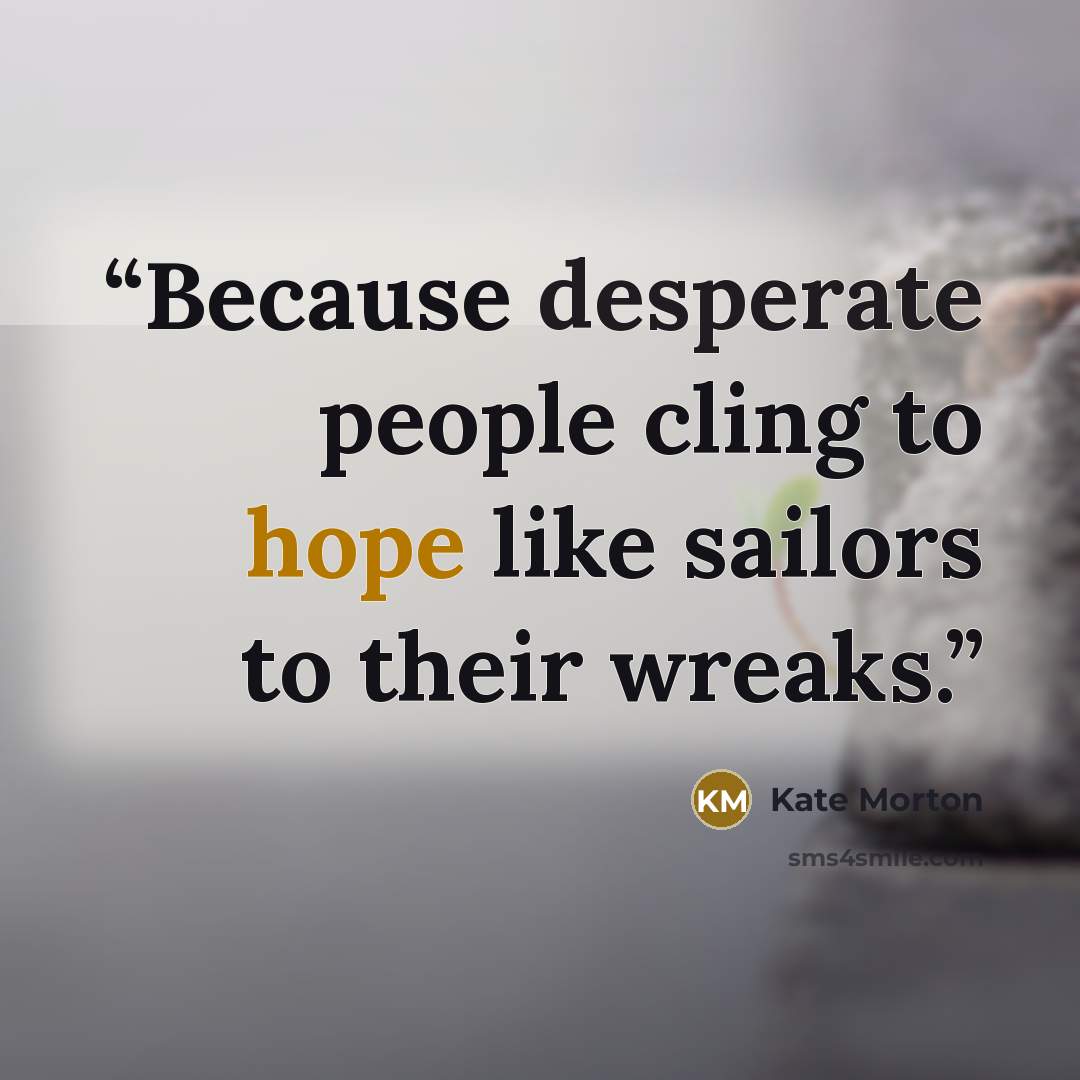 “Because desperate people cling to hope like sailors to their wreaks.” quote by Kate Morton
