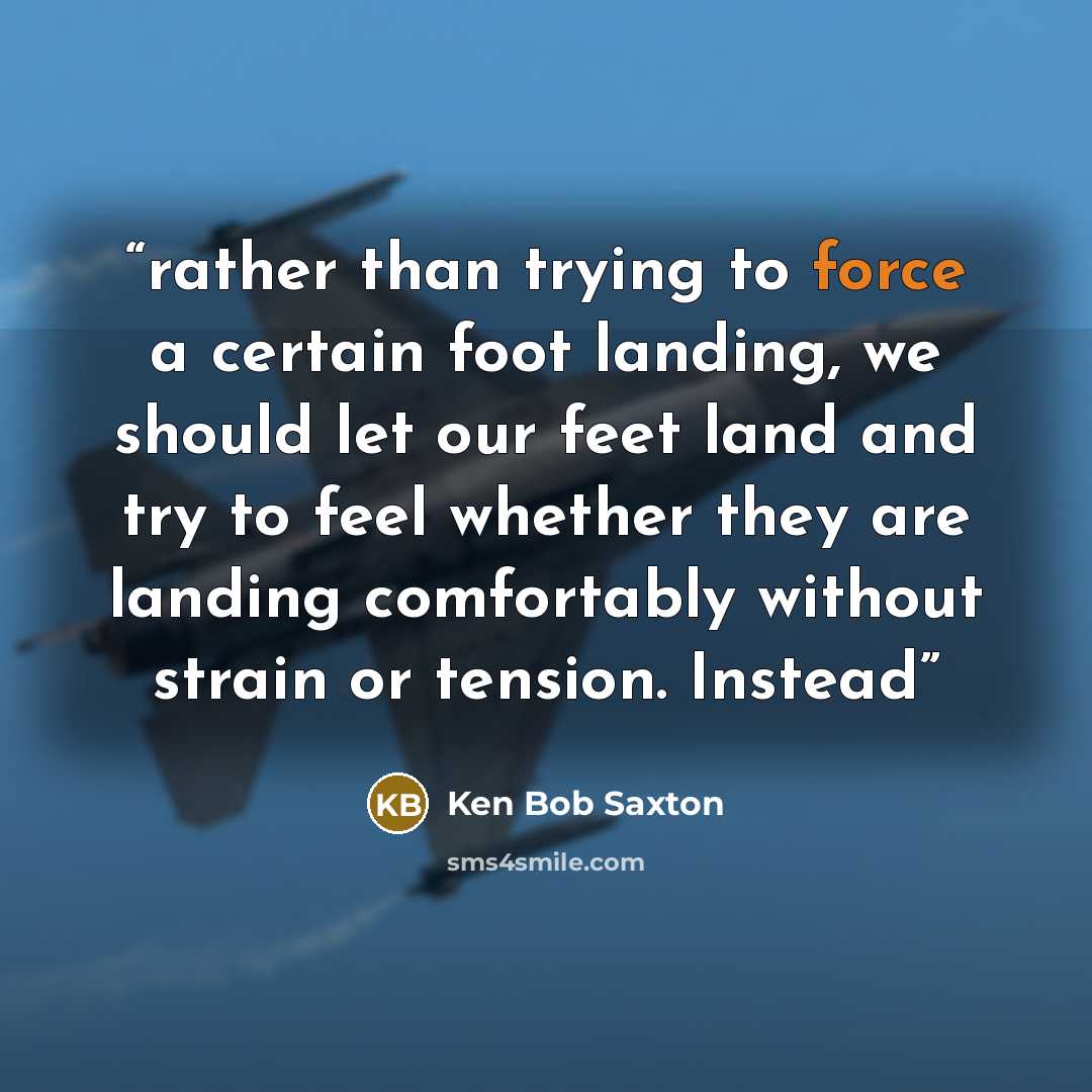 “rather than trying to force a certain foot landing, we should let our feet land and try to feel whether they are landing comfortably without strain or tension. Instead” quote by Ken Bob Saxton