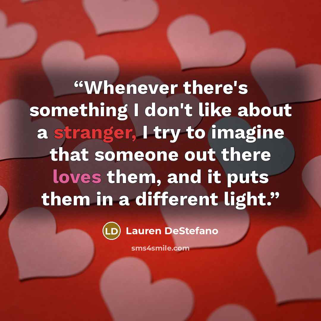 “Whenever there's something I don't like about a stranger, I try to imagine that someone out there loves them, and it puts them in a different light.” quote by Lauren DeStefano
