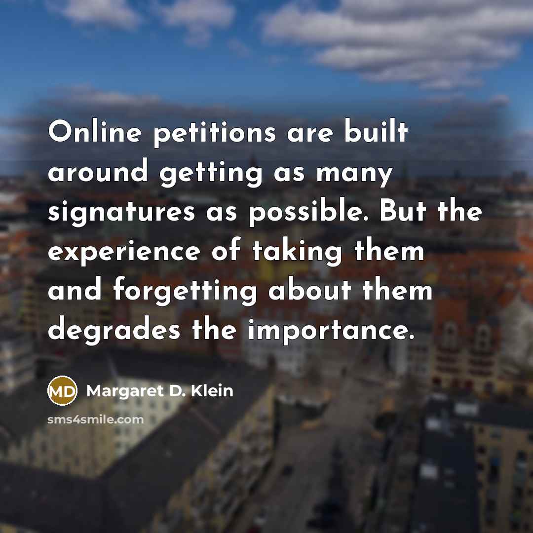 “Online petitions are built around getting as many signatures as…” quote by Margaret D. Klein