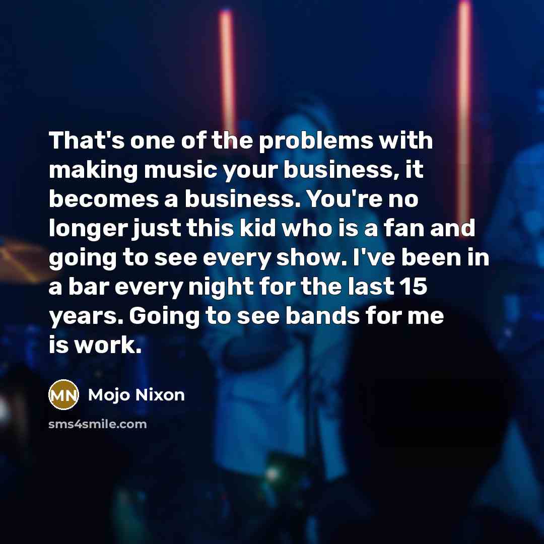 “That's one of the problems with making music your business,…” quote by Mojo Nixon
