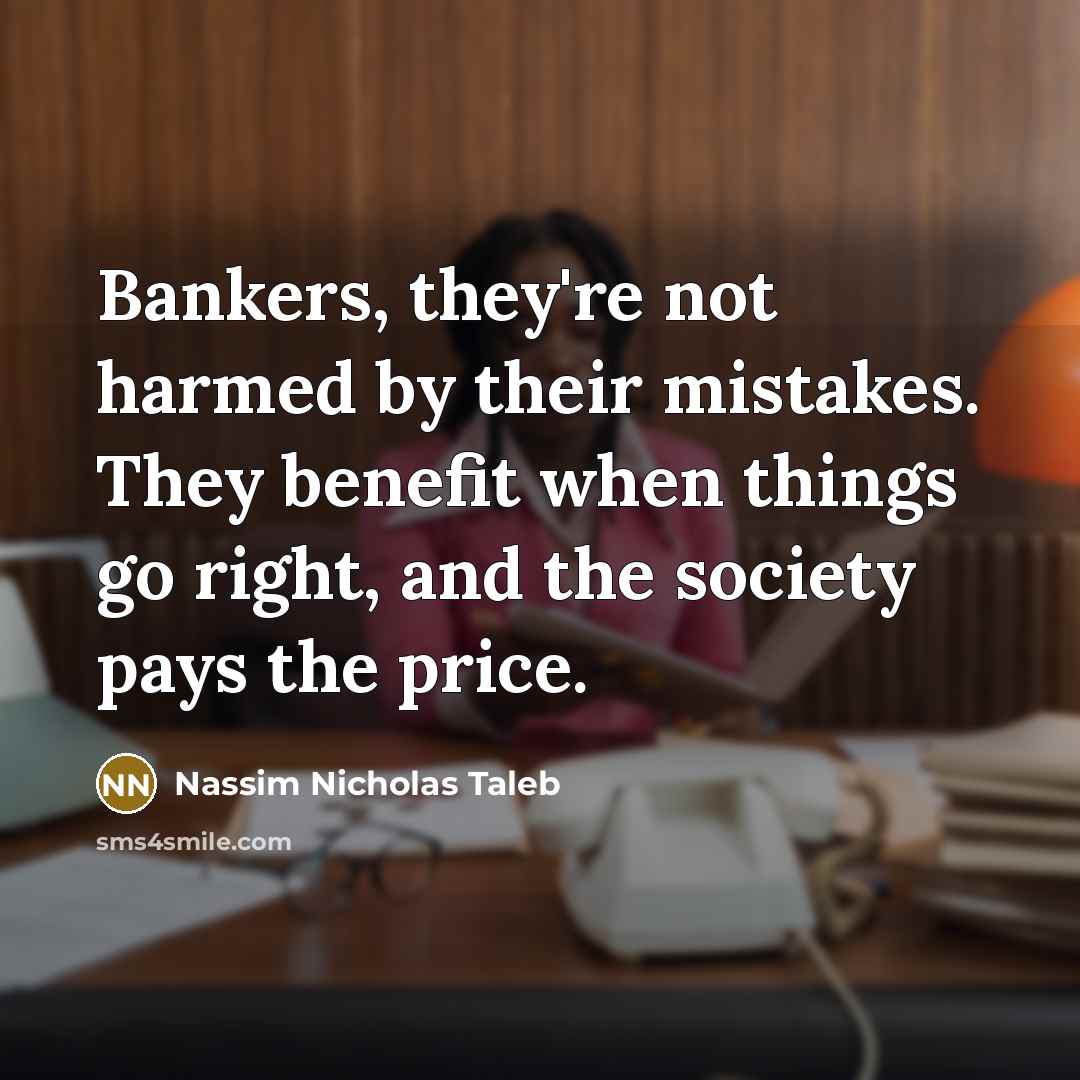 “Bankers, they're not harmed by their mistakes. They benefit when…” quote by Nassim Nicholas Taleb
