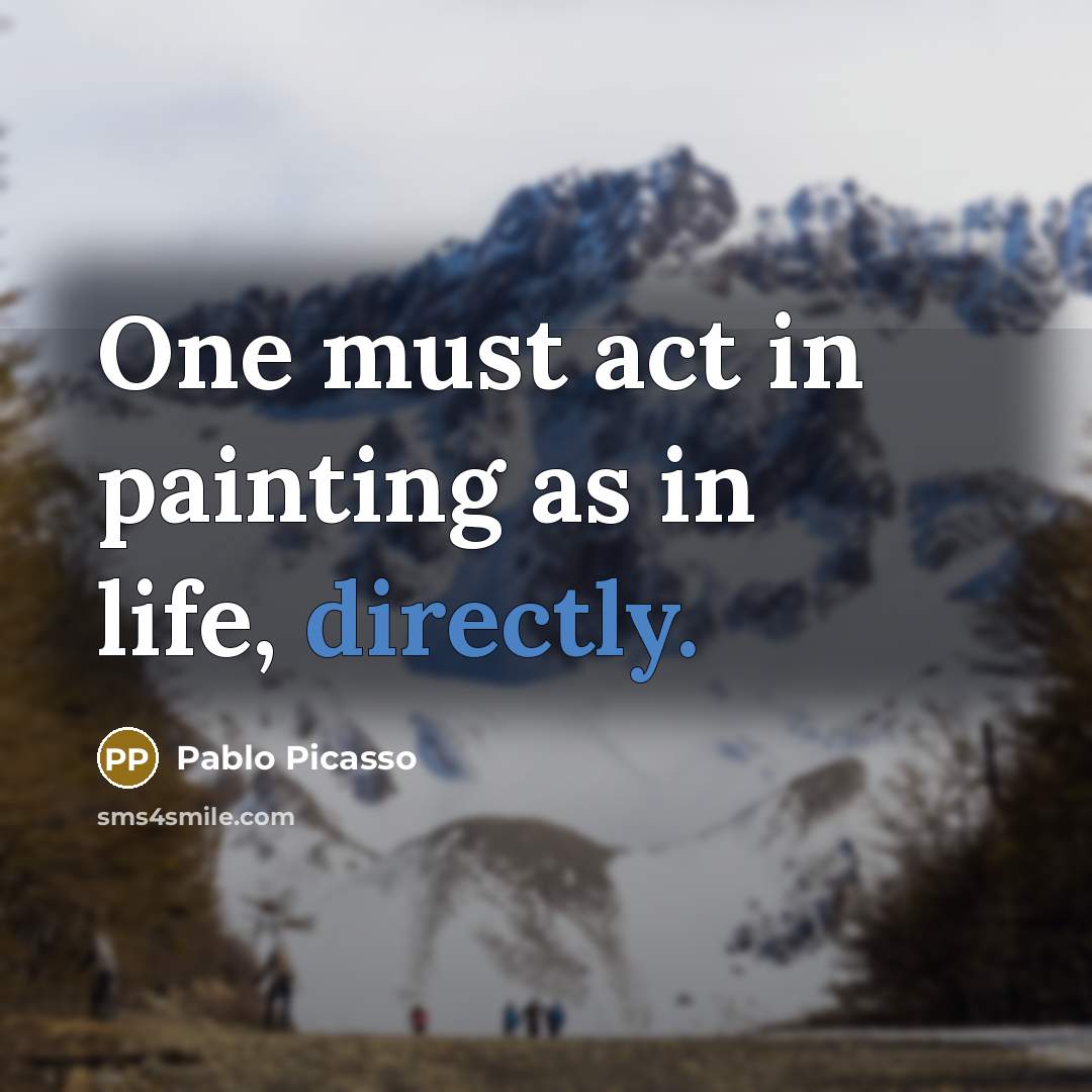 “One must act in painting as in life, directly.” quote by Pablo Picasso