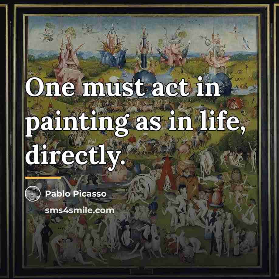 “One must act in painting as in life, directly.…” quote by Pablo Picasso