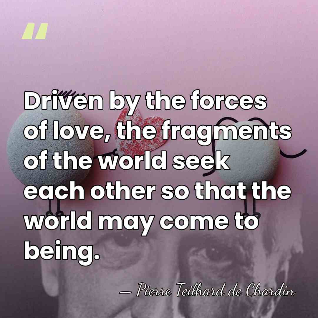 Driven by the forces of love, the fragments of the world seek&hellip; - Pierre Teilhard de Chardin
