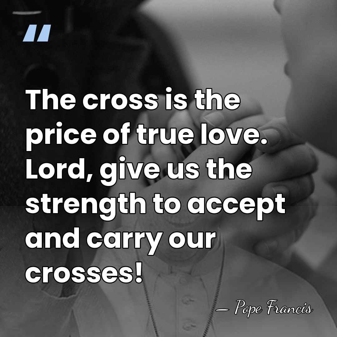 The cross is the price of true love. Lord, give us the&hellip; - Pope Francis
