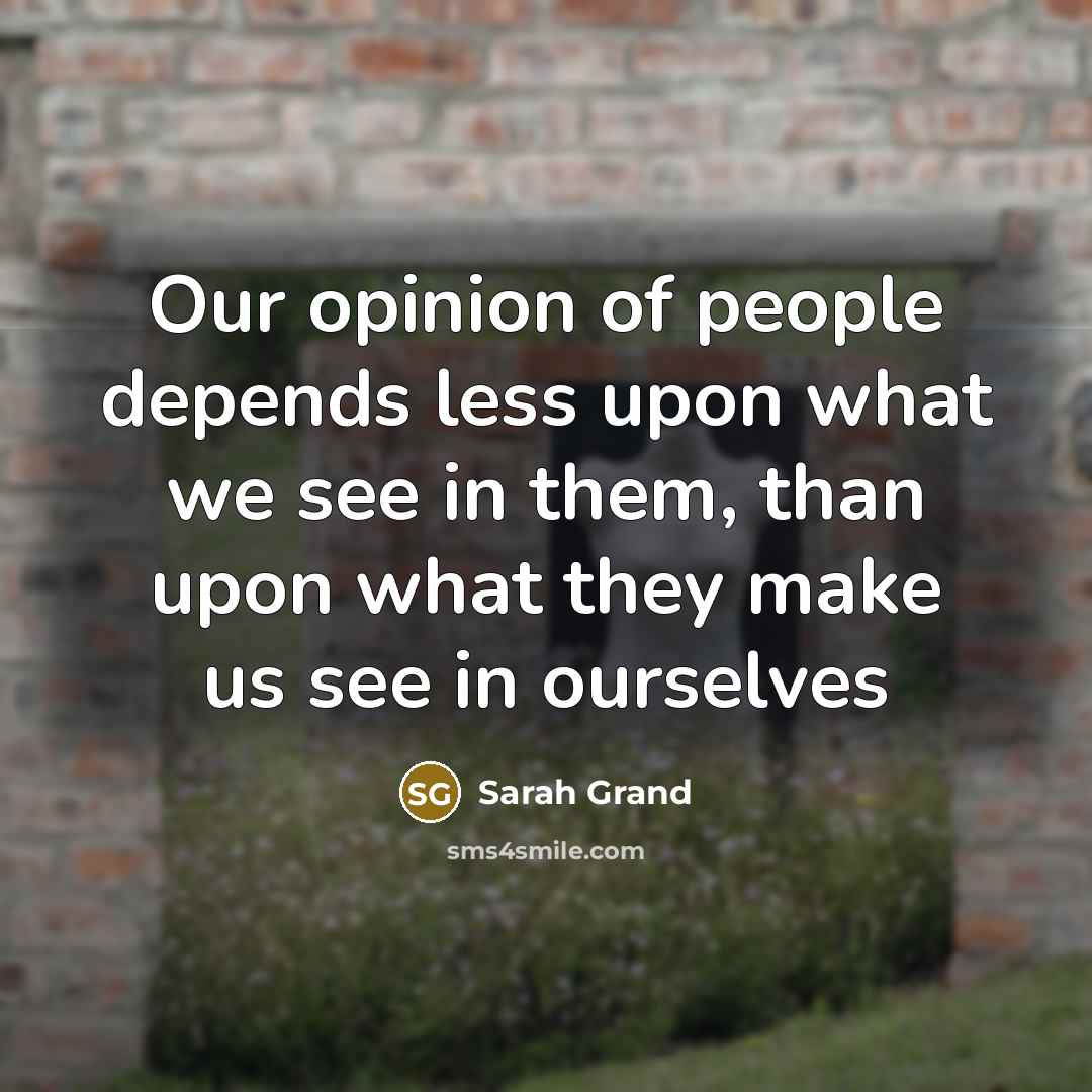 “Our opinion of people depends less upon what we see in them, than upon what they make us see in ourselves” quote by Sarah Grand