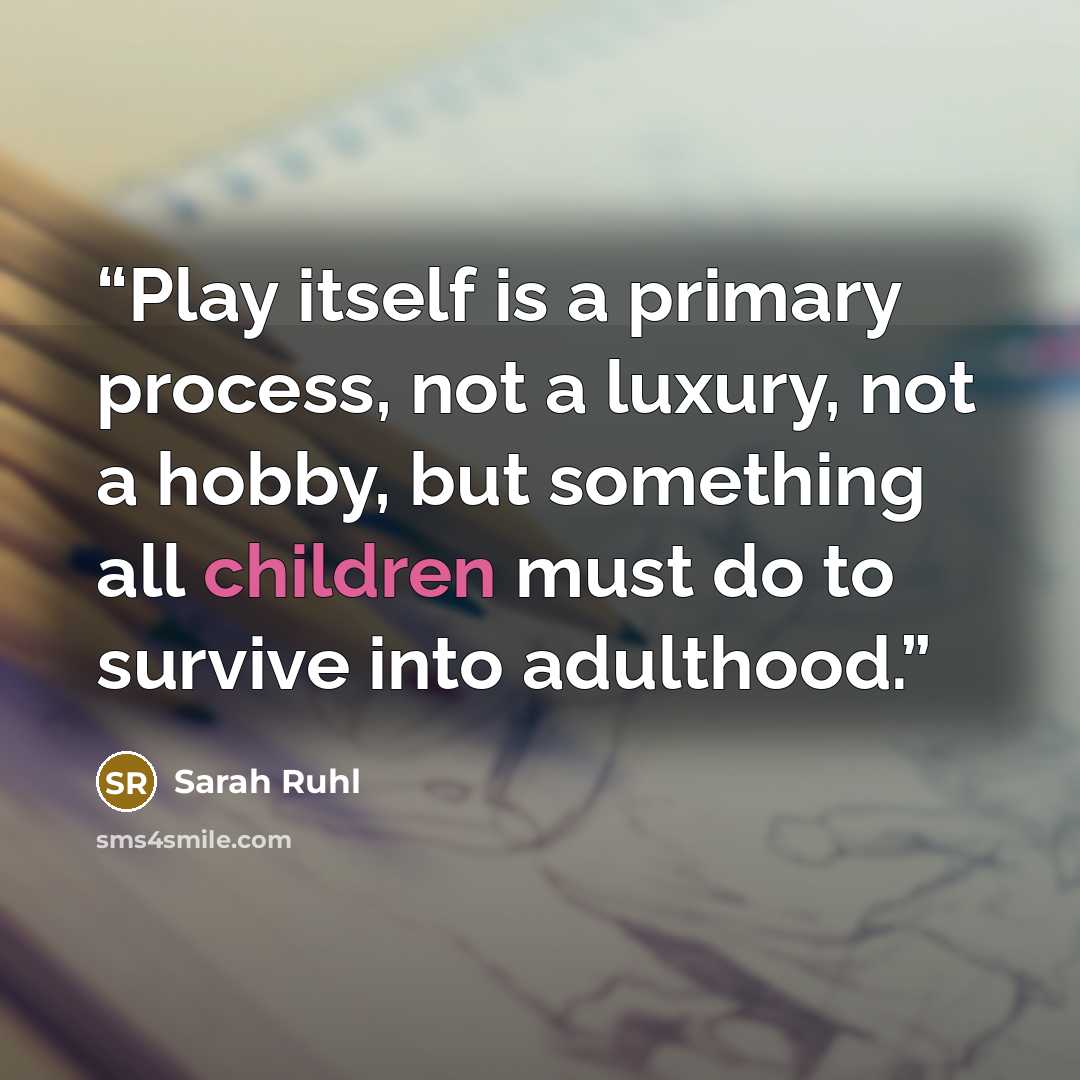 “Play itself is a primary process, not a luxury, not a hobby, but something all children must do to survive into adulthood.” quote by Sarah Ruhl