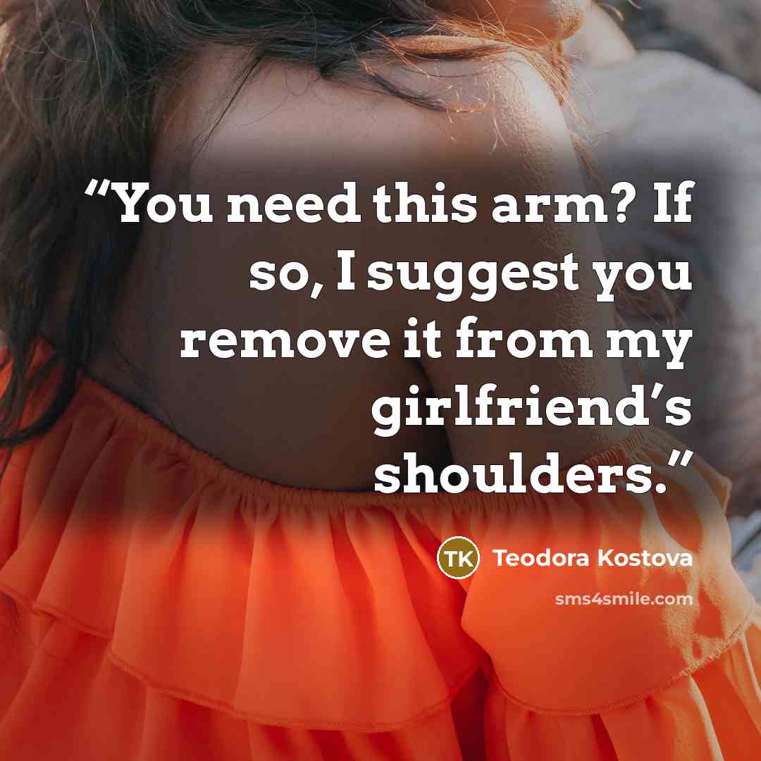 “You need this arm? If so, I suggest you remove it from my girlfriend’s shoulders.” quote by Teodora Kostova