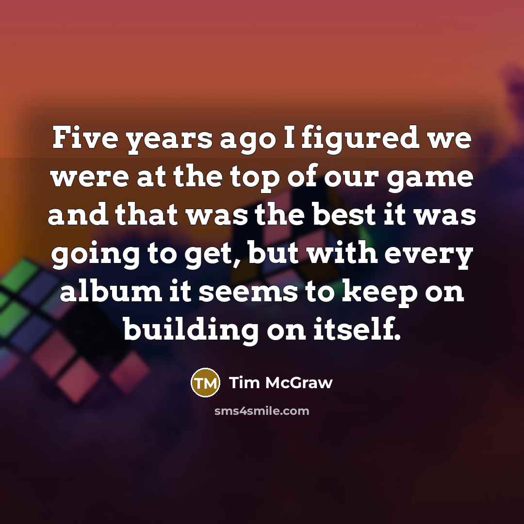 “Five years ago I figured we were at the top…” quote by Tim McGraw