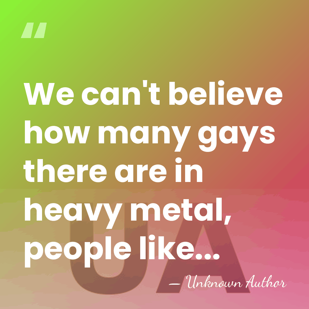 We can't believe how many gays there are in heavy metal, people&hellip; - Unknown Author