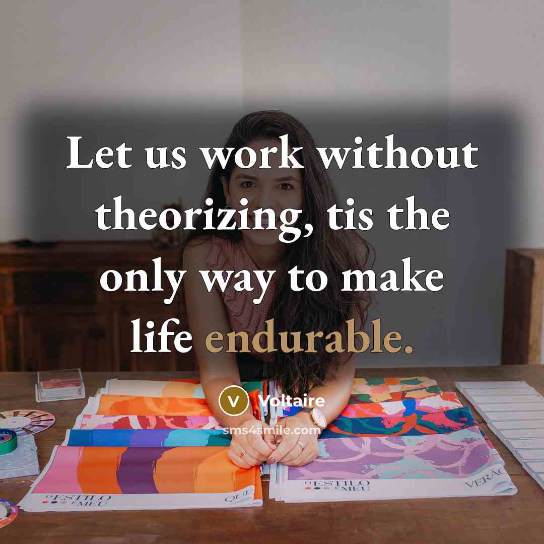 “Let us work without theorizing, tis the only way to make life endurable.” quote by Voltaire