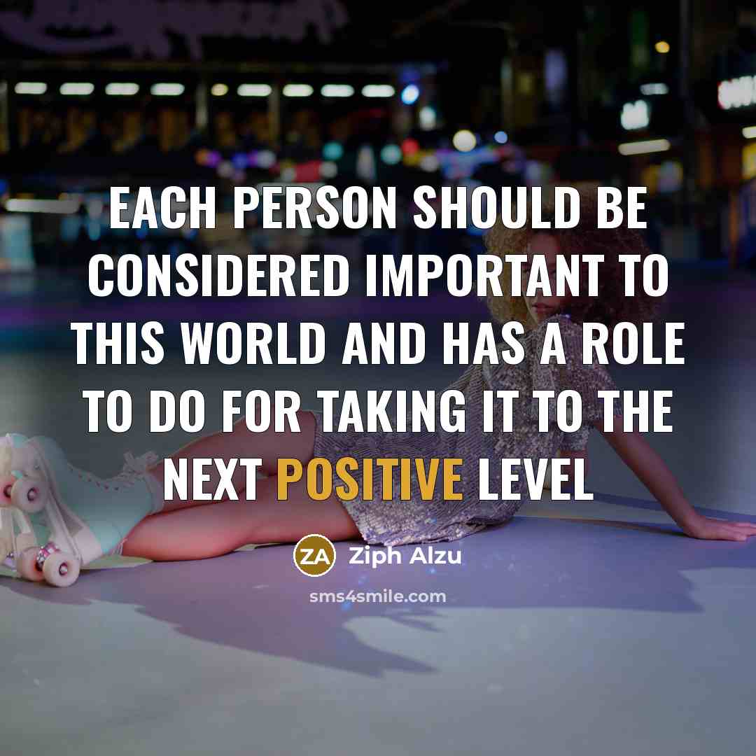 “Each person should be considered important to this world and has a role to do for taking it to the next positive level” quote by Ziph Alzu