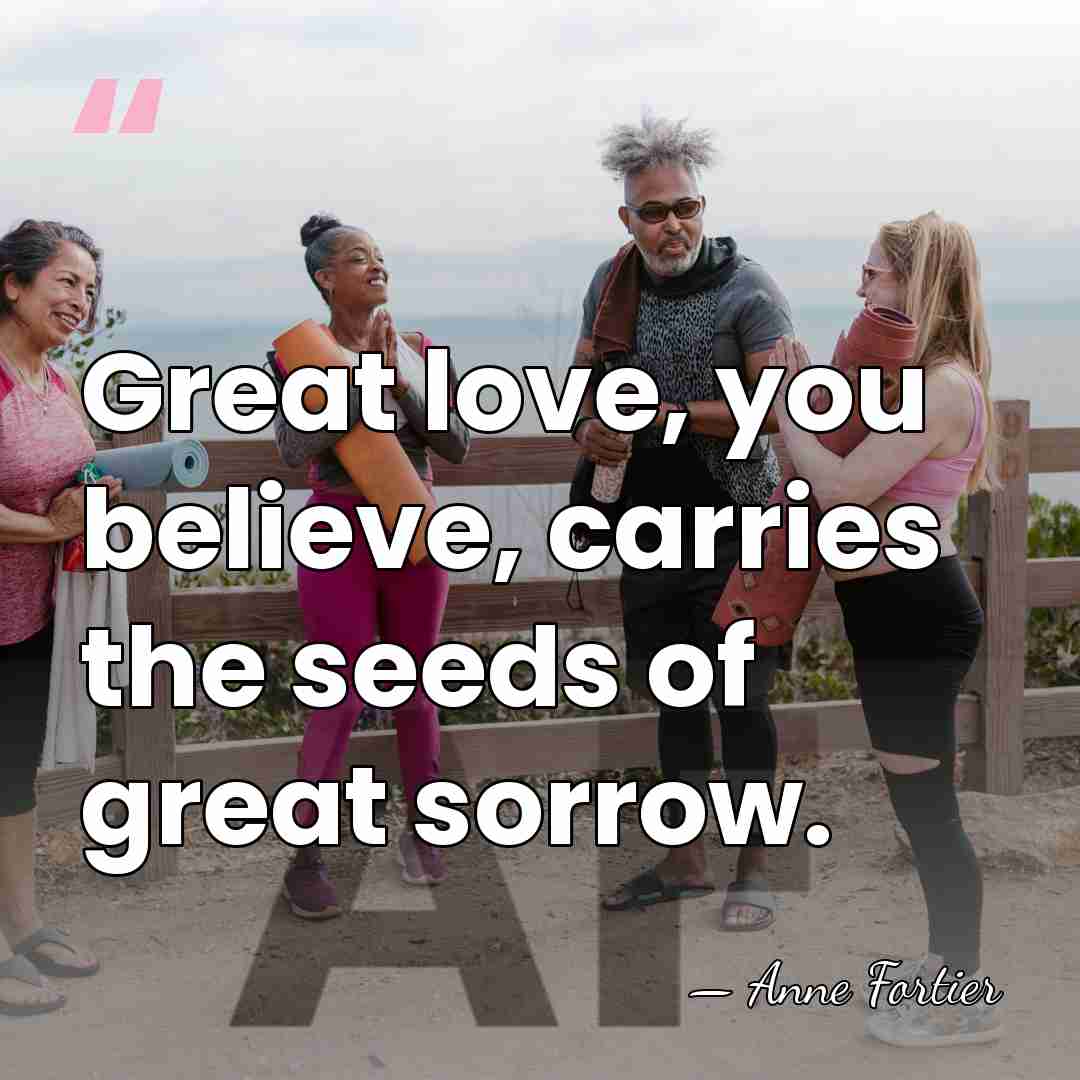 Great love, you believe, carries the seeds of great sorrow. - Anne Fortier