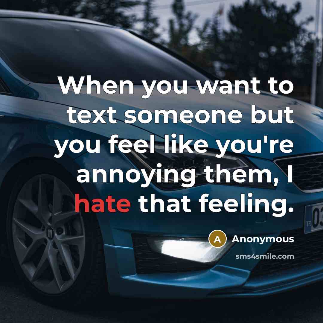 “When you want to text someone but you feel like you're annoying them, I hate that feeling.” quote by Anonymous