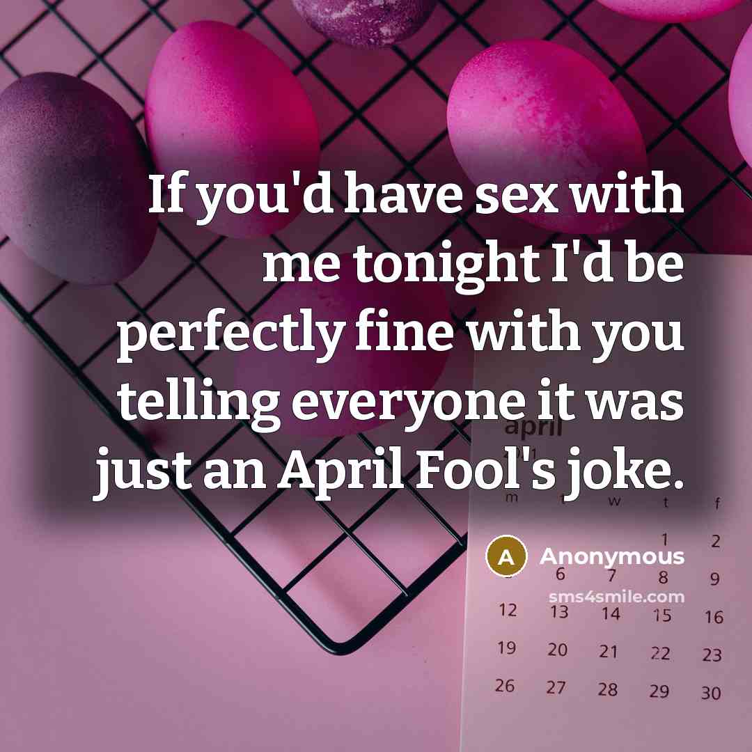 “If you'd have sex with me tonight I'd be perfectly fine with you telling everyone it was just an April Fool's joke.” quote by Anonymous