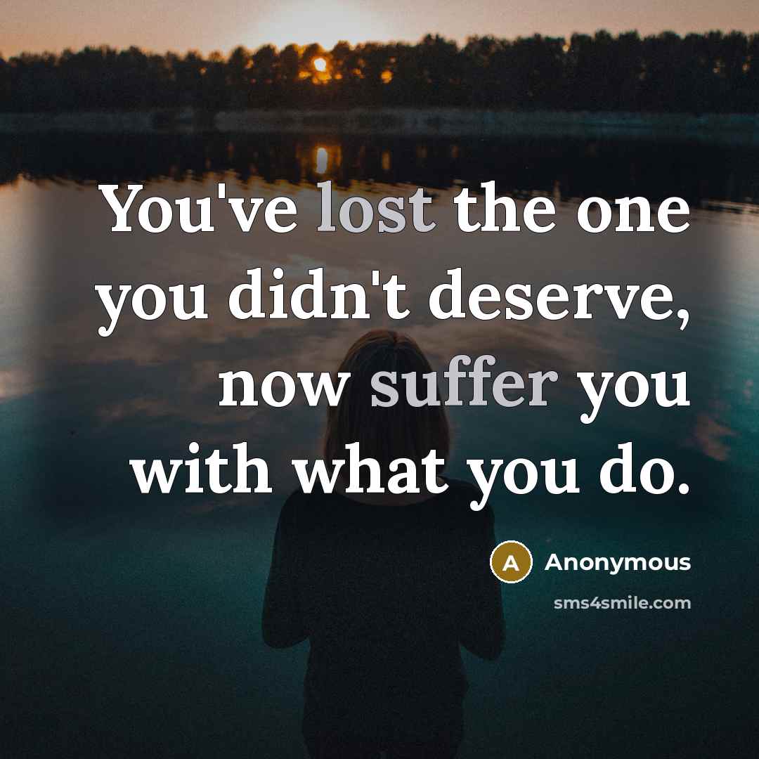 “You've lost the one you didn't deserve, now suffer you with what you do.” quote by Anonymous