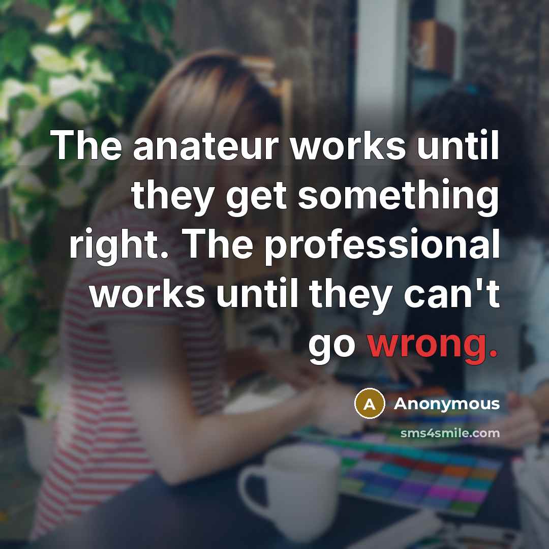 “The anateur works until they get something right. The professional works until they can't go wrong.” quote by Anonymous