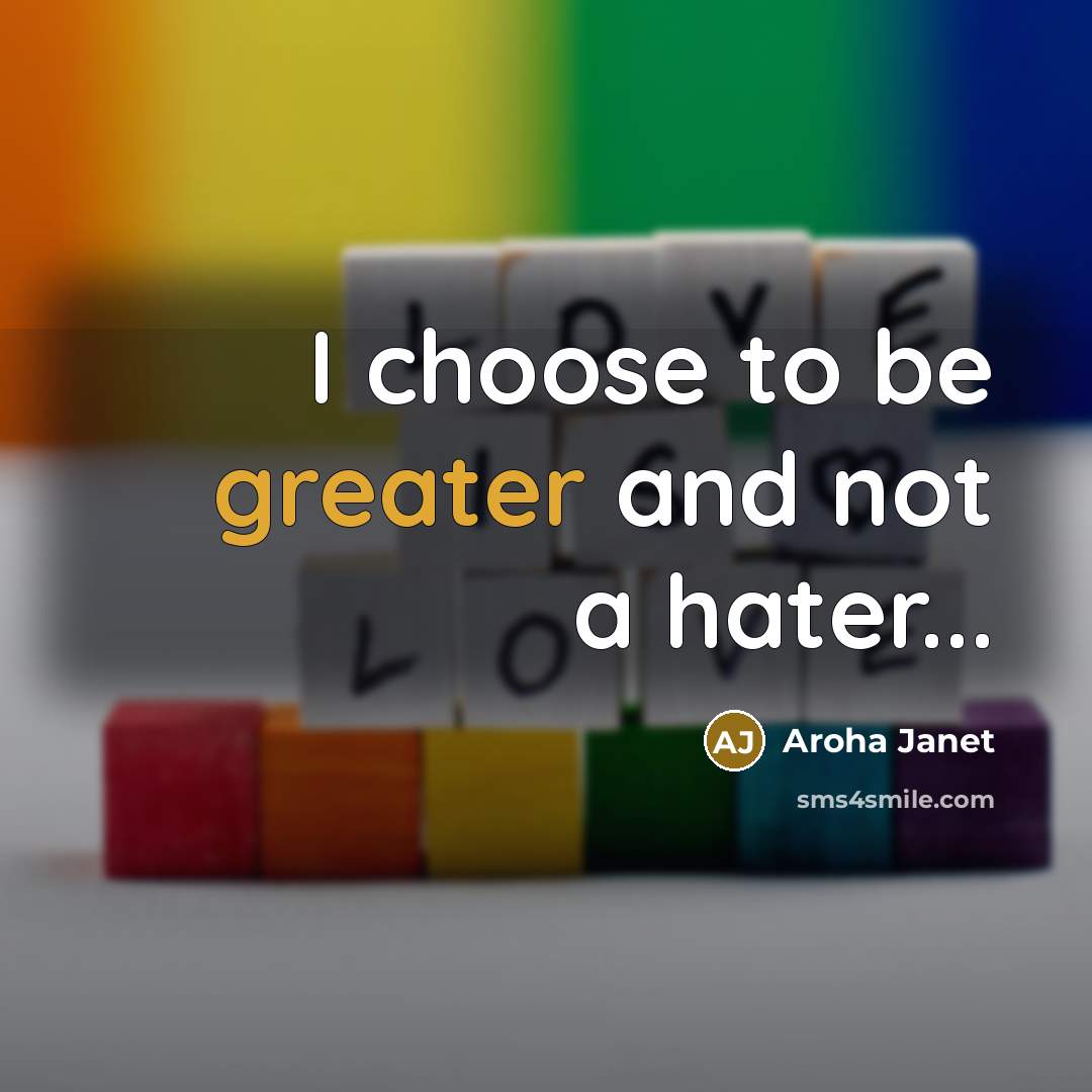 “I choose to be greater and not a hater...…” quote by Aroha Janet