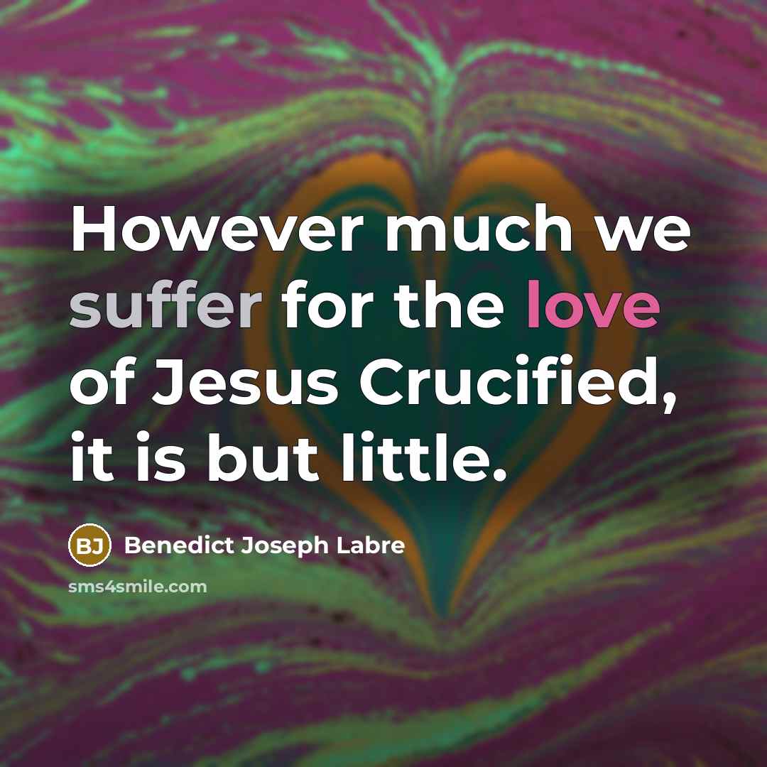 “However much we suffer for the love of Jesus Crucified, it is but little.” quote by Benedict Joseph Labre