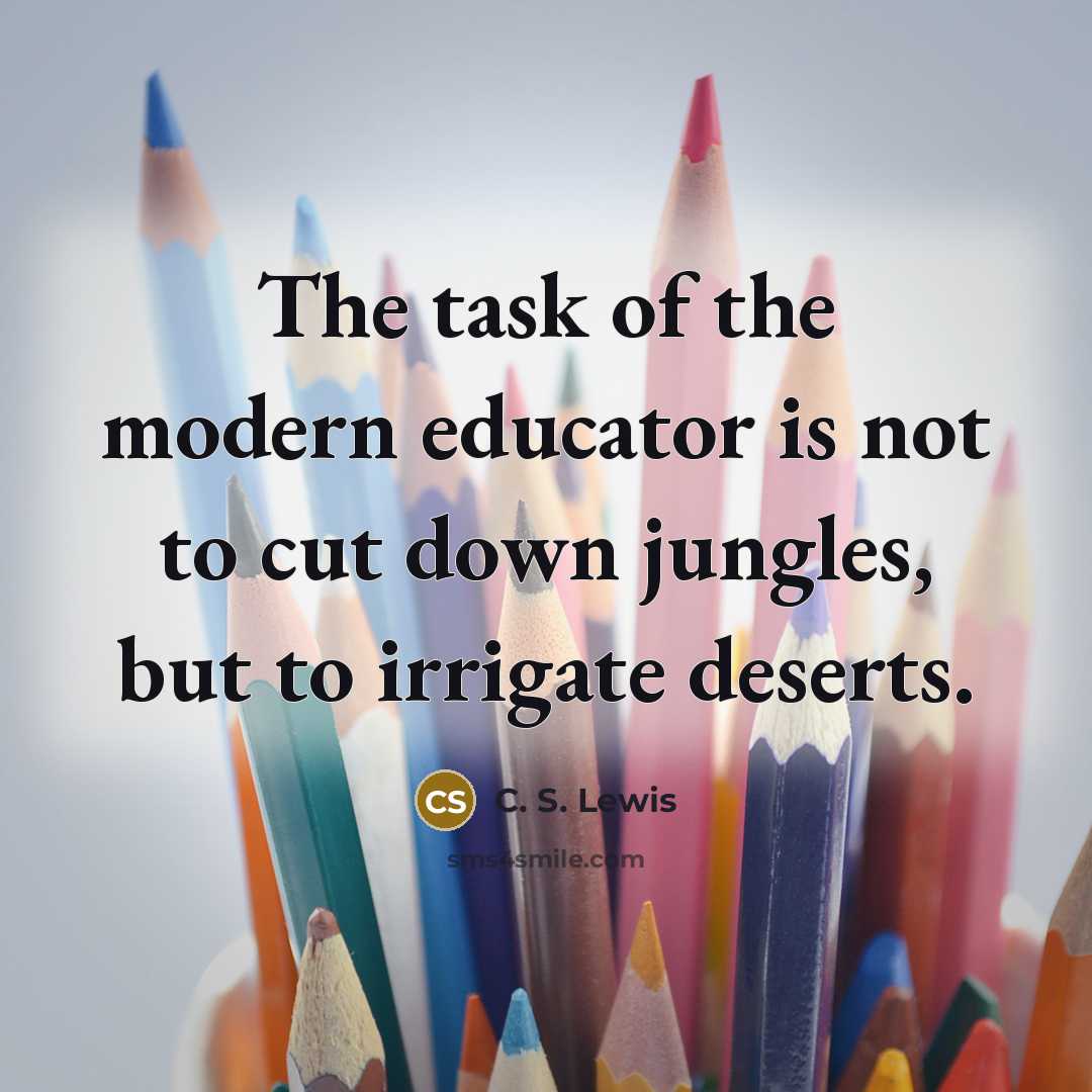 “The task of the modern educator is not to cut down jungles, but to irrigate deserts.” quote by C. S. Lewis