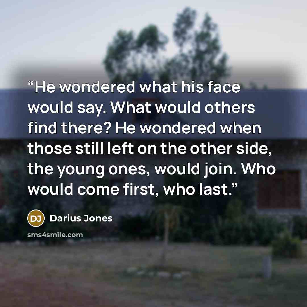 “He wondered what his face would say. What would others find there? He wondered when those still left on the other side, the young ones, would join. Who would come first, who last.” quote by Darius Jones