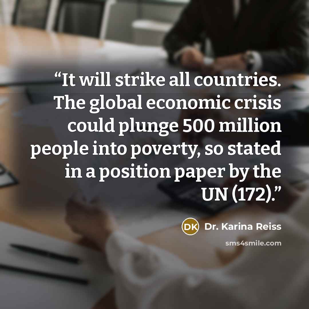 “It will strike all countries. The global economic crisis could plunge 500 million people into poverty, so stated in a position paper by the UN (172).” quote by Dr. Karina Reiss