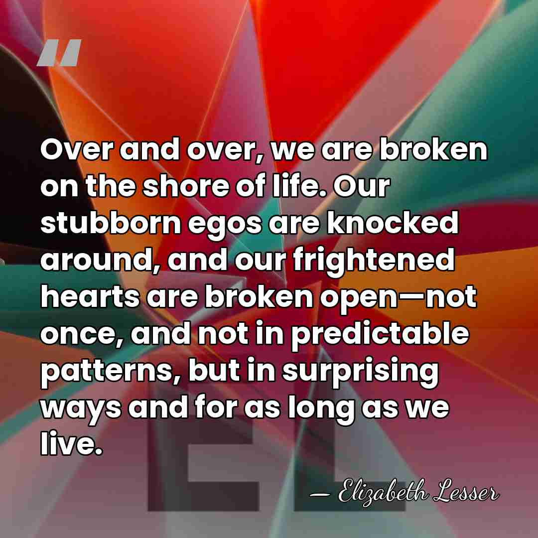Over and over, we are broken on the shore of life. Our&hellip; - Elizabeth Lesser