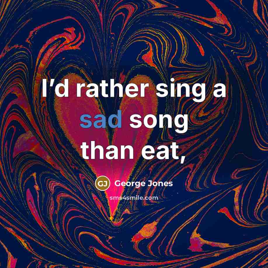 “I’d rather sing a sad song than eat,…” quote by George Jones