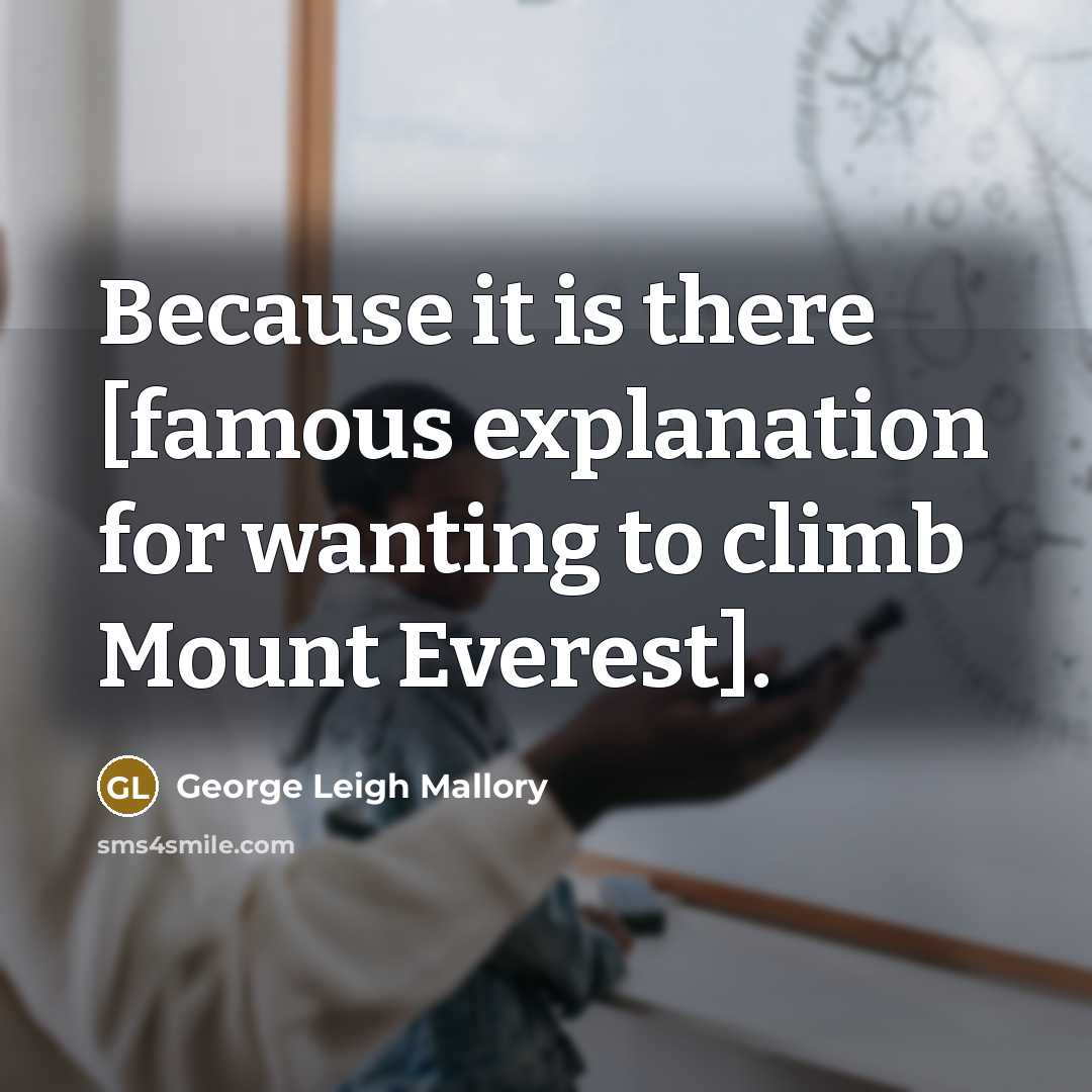 “Because it is there [famous explanation for wanting to climb…” quote by George Leigh Mallory
