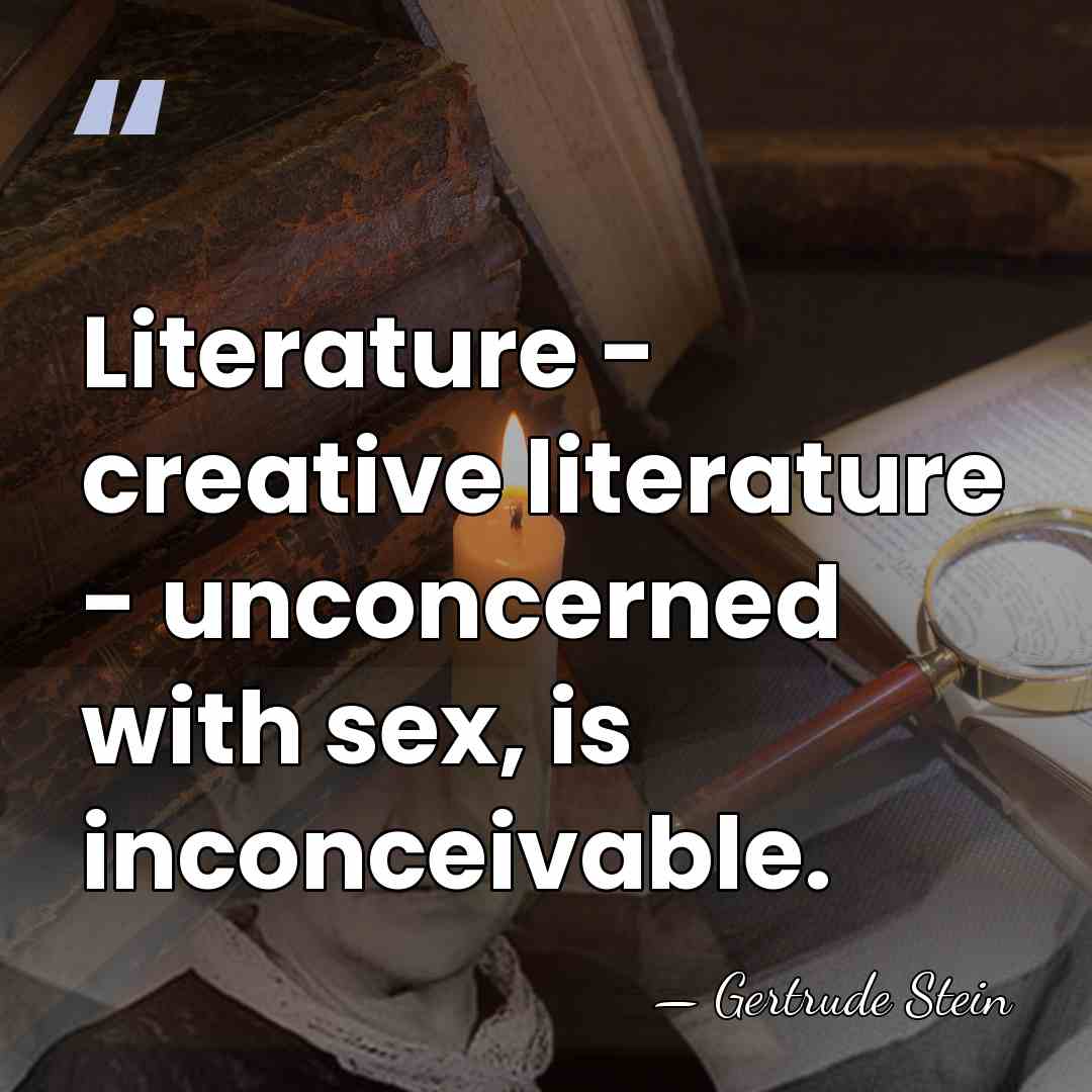 Literature - creative literature - unconcerned with sex, is inconceivable. - Gertrude Stein