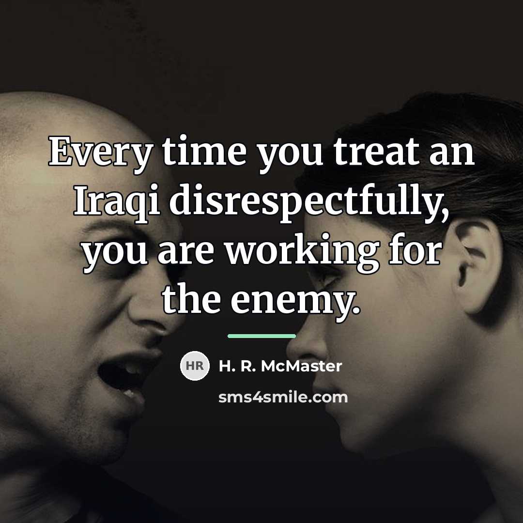 “Every time you treat an Iraqi disrespectfully, you are working…” quote by H. R. McMaster