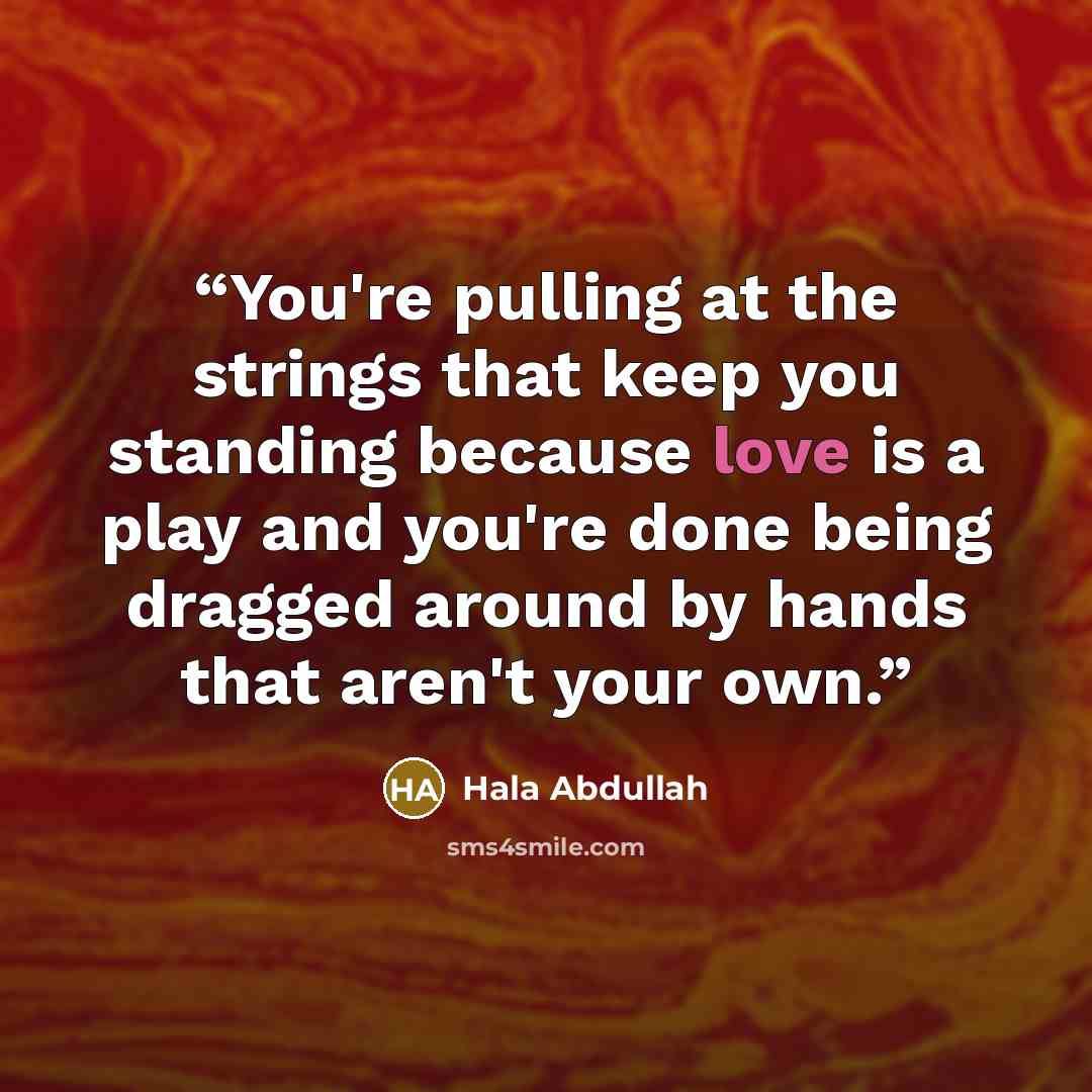 “You're pulling at the strings that keep you standing because love is a play and you're done being dragged around by hands that aren't your own.” quote by Hala Abdullah