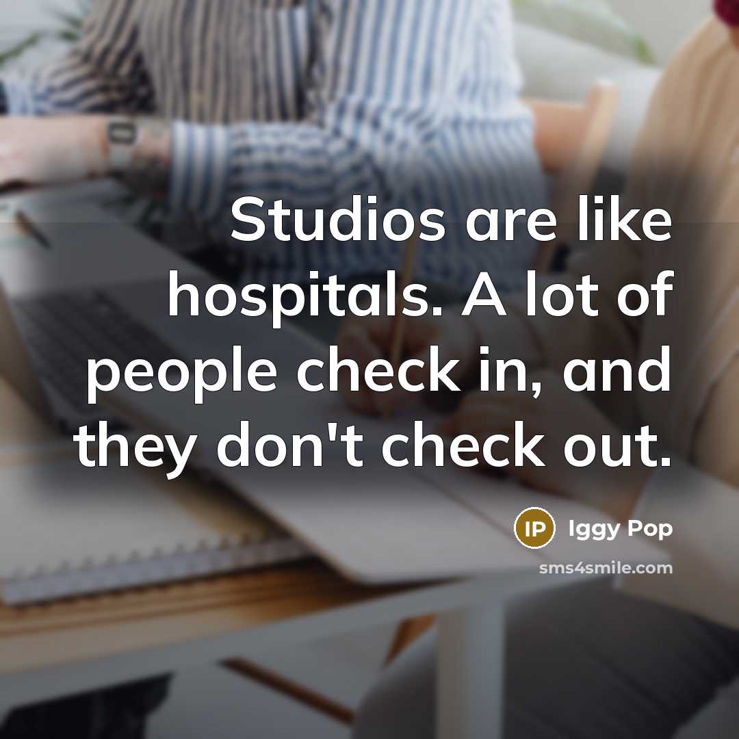 “Studios are like hospitals. A lot of people check in,…” quote by Iggy Pop