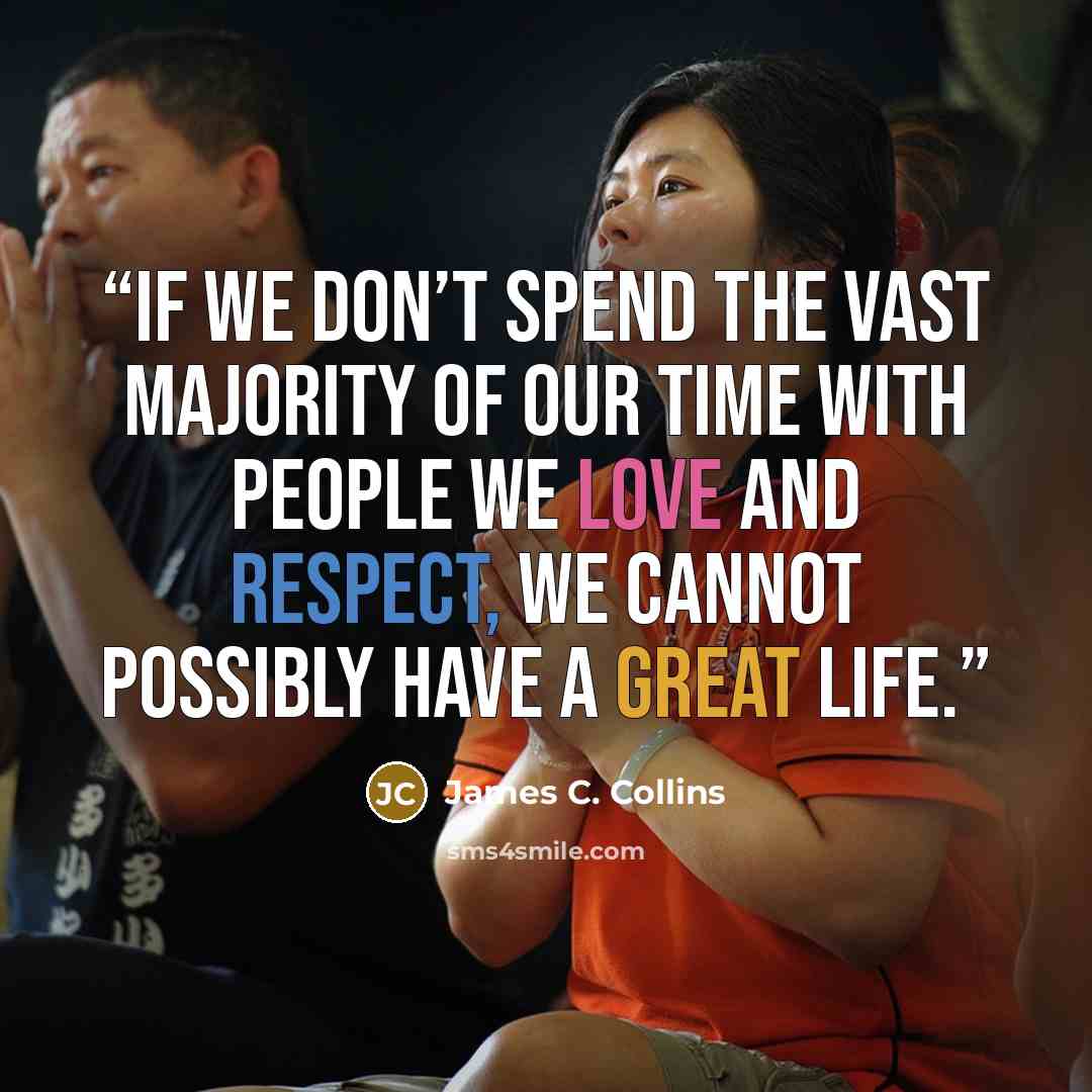 “if we don’t spend the vast majority of our time with people we love and respect, we cannot possibly have a great life.” quote by James C. Collins