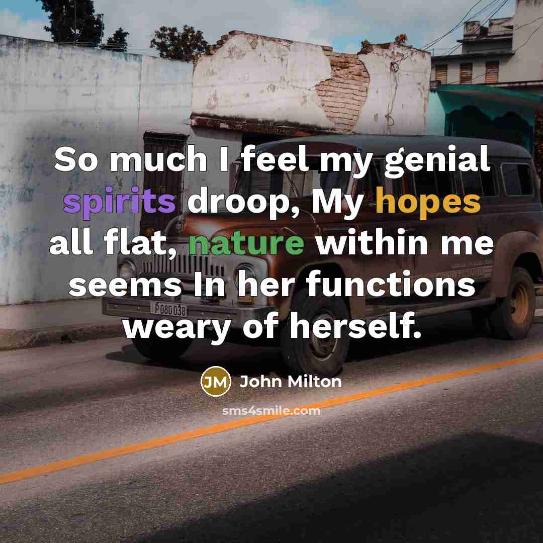 “So much I feel my genial spirits droop, My hopes all flat, nature within me seems In her functions weary of herself.” quote by John Milton