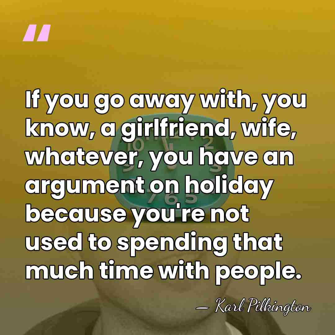 If you go away with, you know, a girlfriend, wife, whatever, you&hellip; - Karl Pilkington