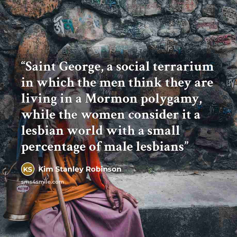 “Saint George, a social terrarium in which the men think they are living in a Mormon polygamy, while the women consider it a lesbian world with a small percentage of male lesbians” quote by Kim Stanley Robinson