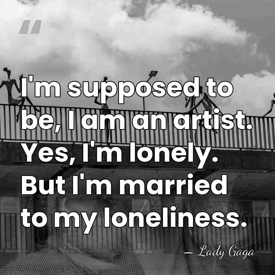 I'm supposed to be, I am an artist. Yes, I'm lonely. But&hellip; - Lady Gaga