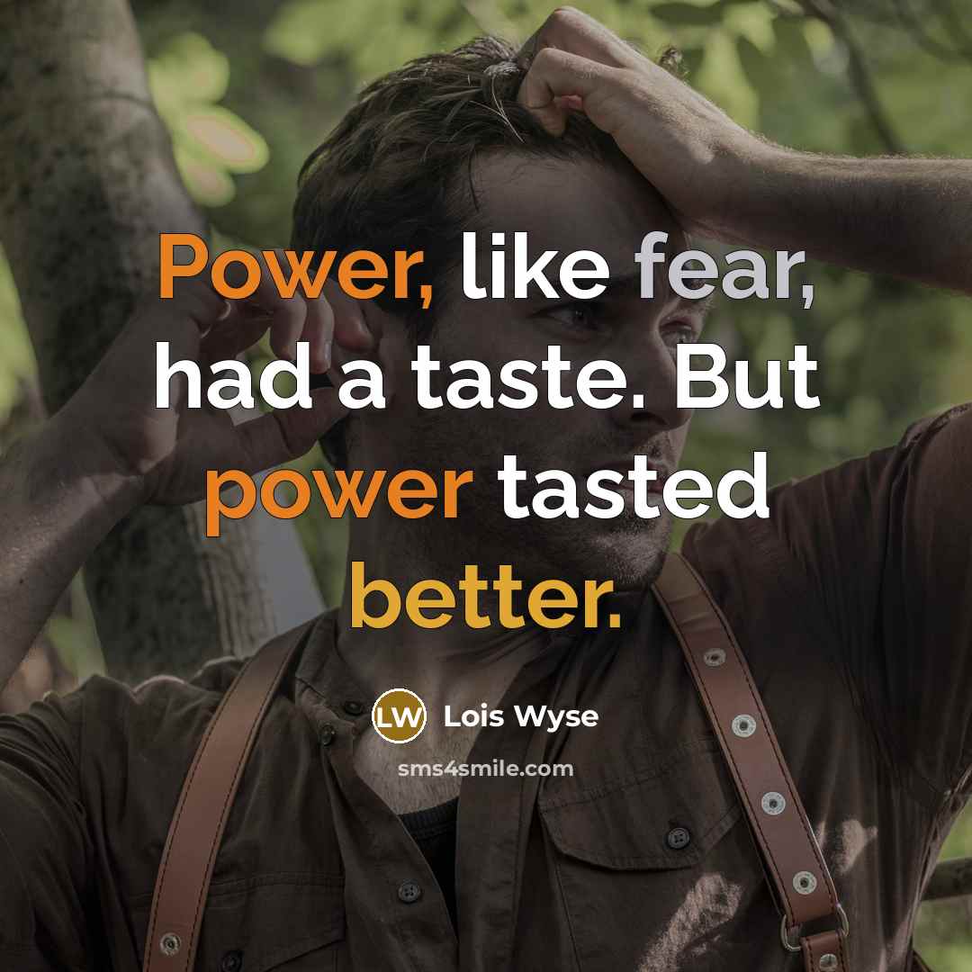 “Power, like fear, had a taste. But power tasted better.…” quote by Lois Wyse