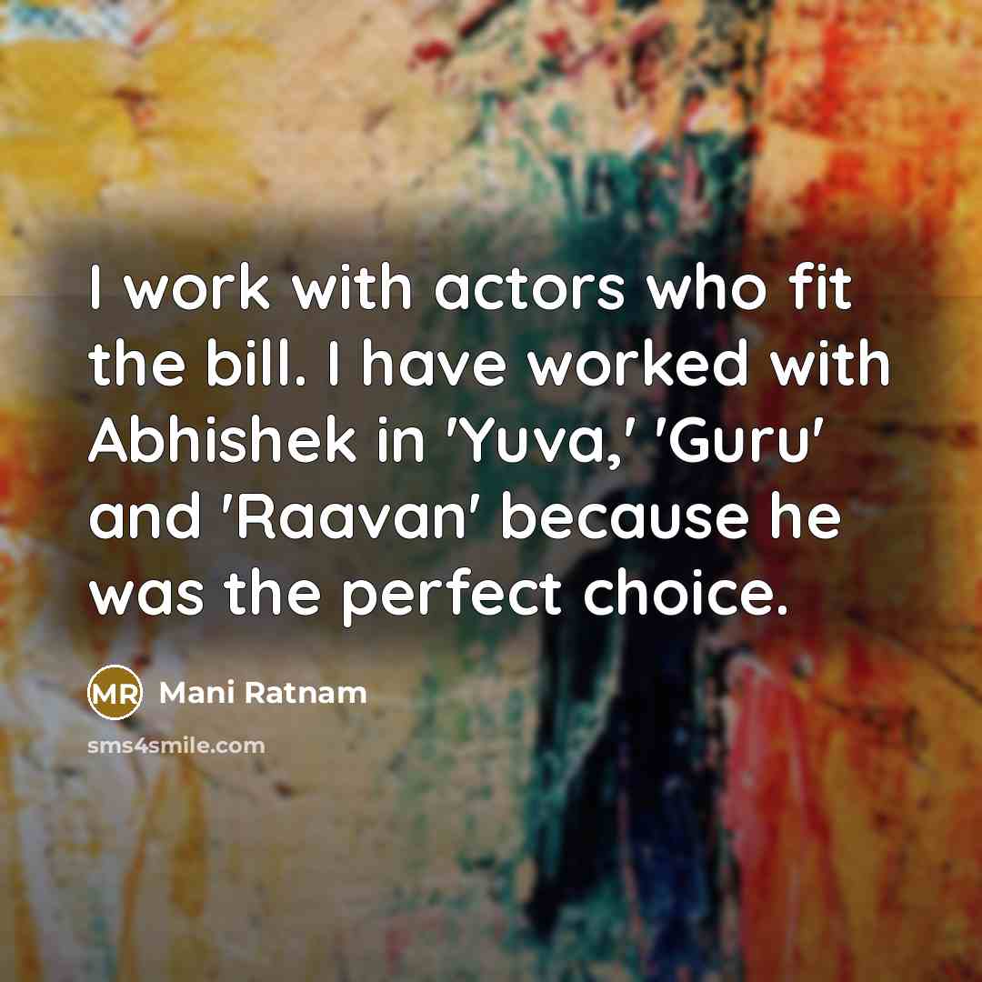 “I work with actors who fit the bill. I have worked with Abhishek in 'Yuva,' 'Guru' and 'Raavan' because he was the perfect choice.” quote by Mani Ratnam