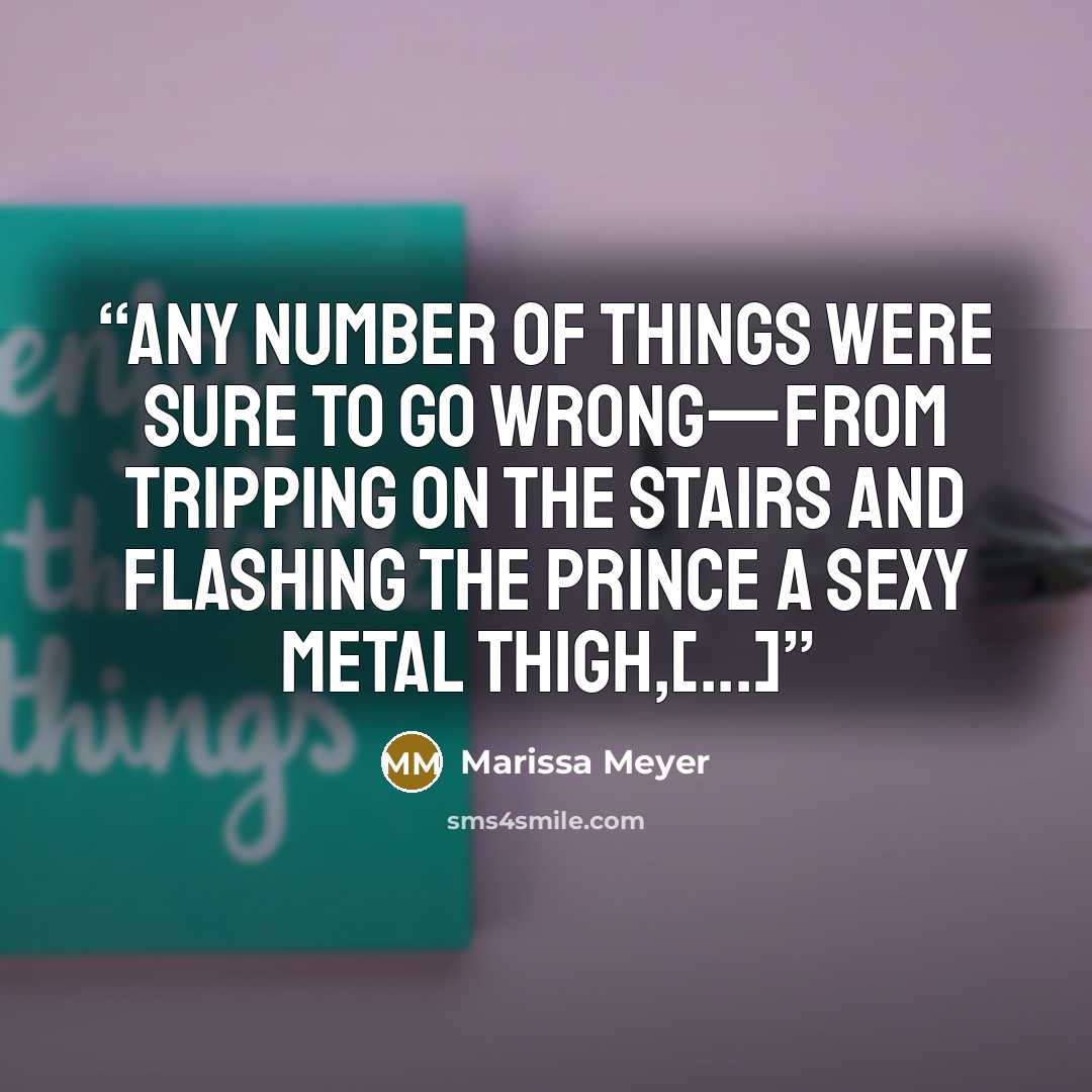 “Any number of things were sure to go wrong—from tripping on the stairs and flashing the prince a sexy metal thigh,[...]” quote by Marissa Meyer