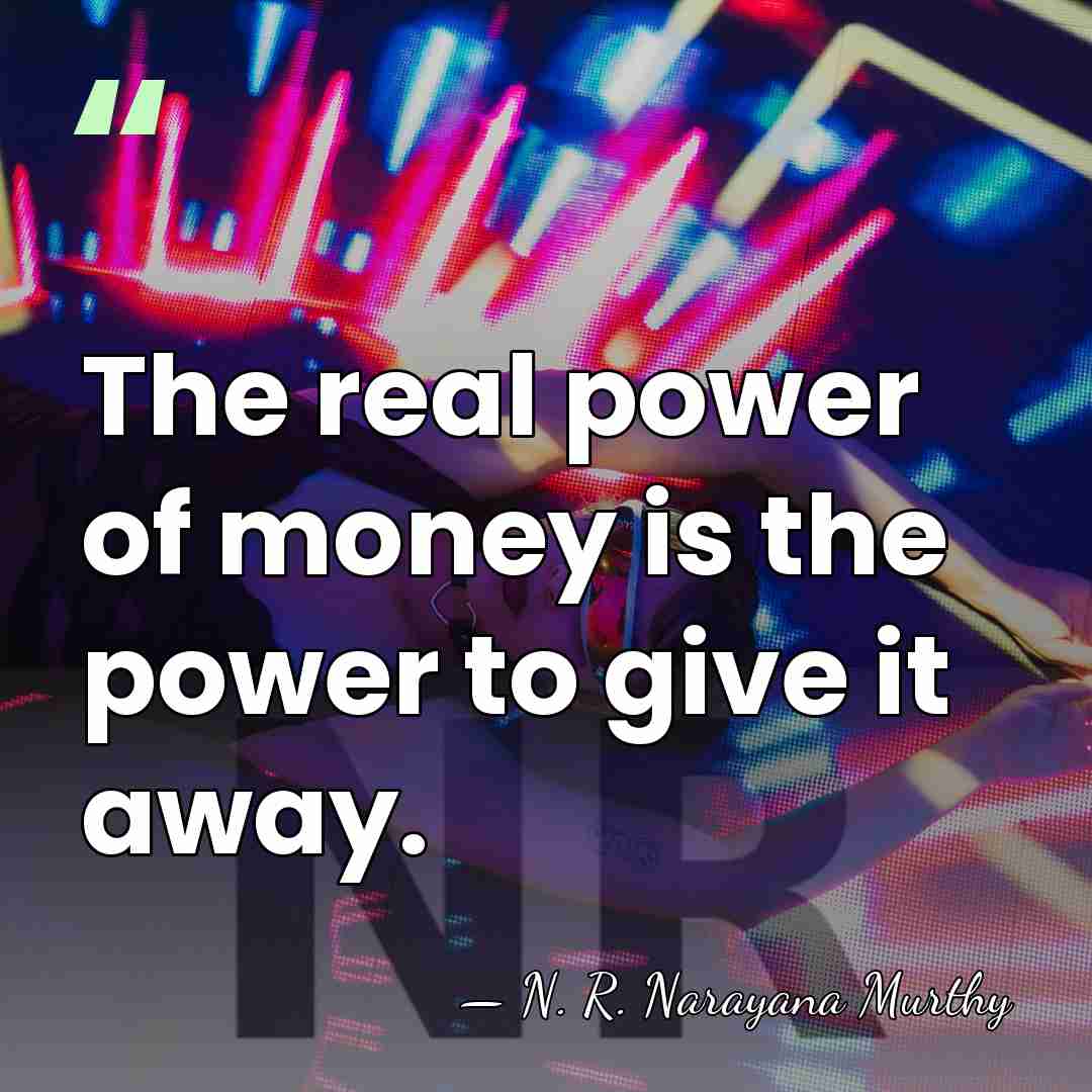 The real power of money is the power to give it away. - N. R. Narayana Murthy