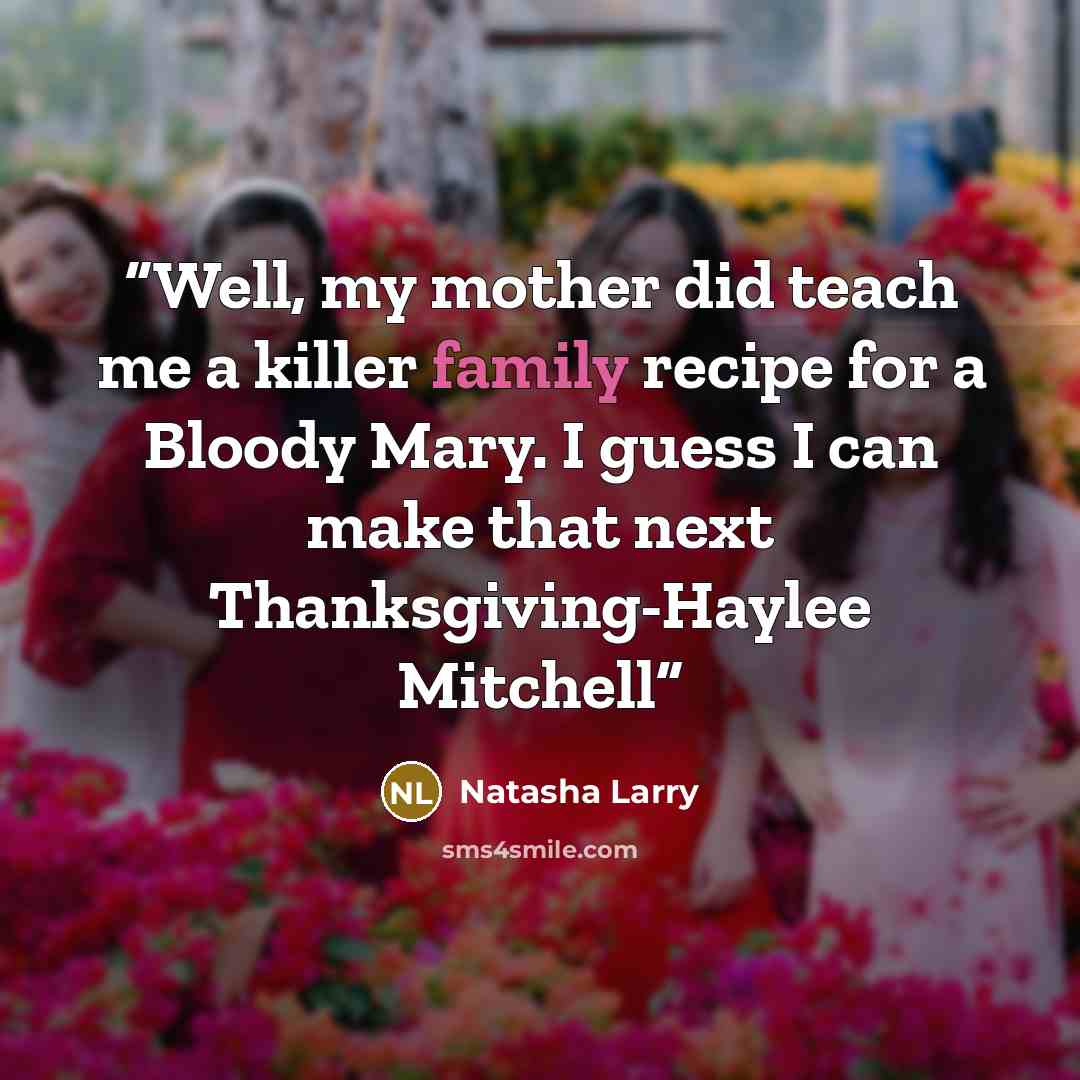 “Well, my mother did teach me a killer family recipe for a Bloody Mary. I guess I can make that next Thanksgiving-Haylee Mitchell” quote by Natasha Larry