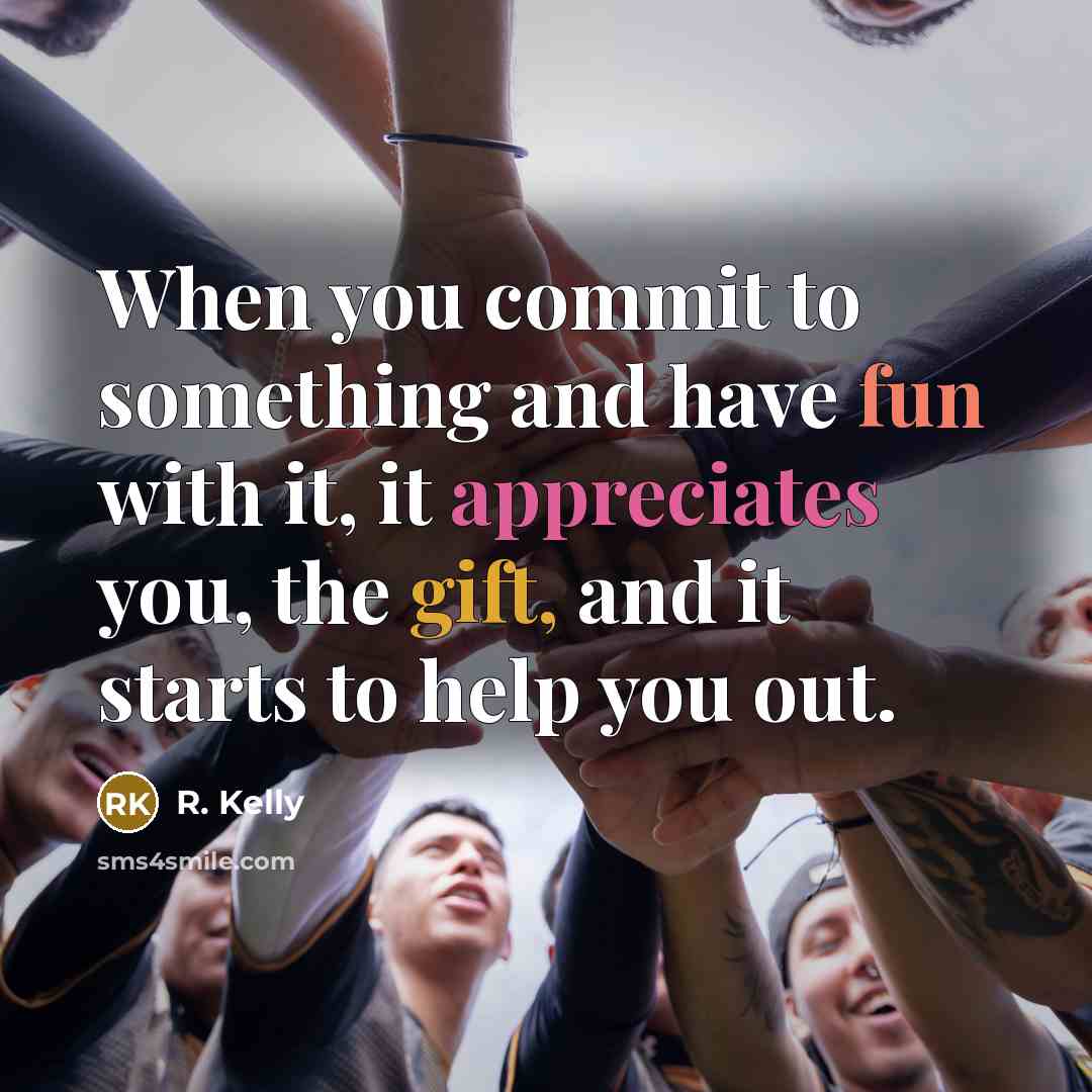 “When you commit to something and have fun with it, it appreciates you, the gift, and it starts to help you out.” quote by R. Kelly