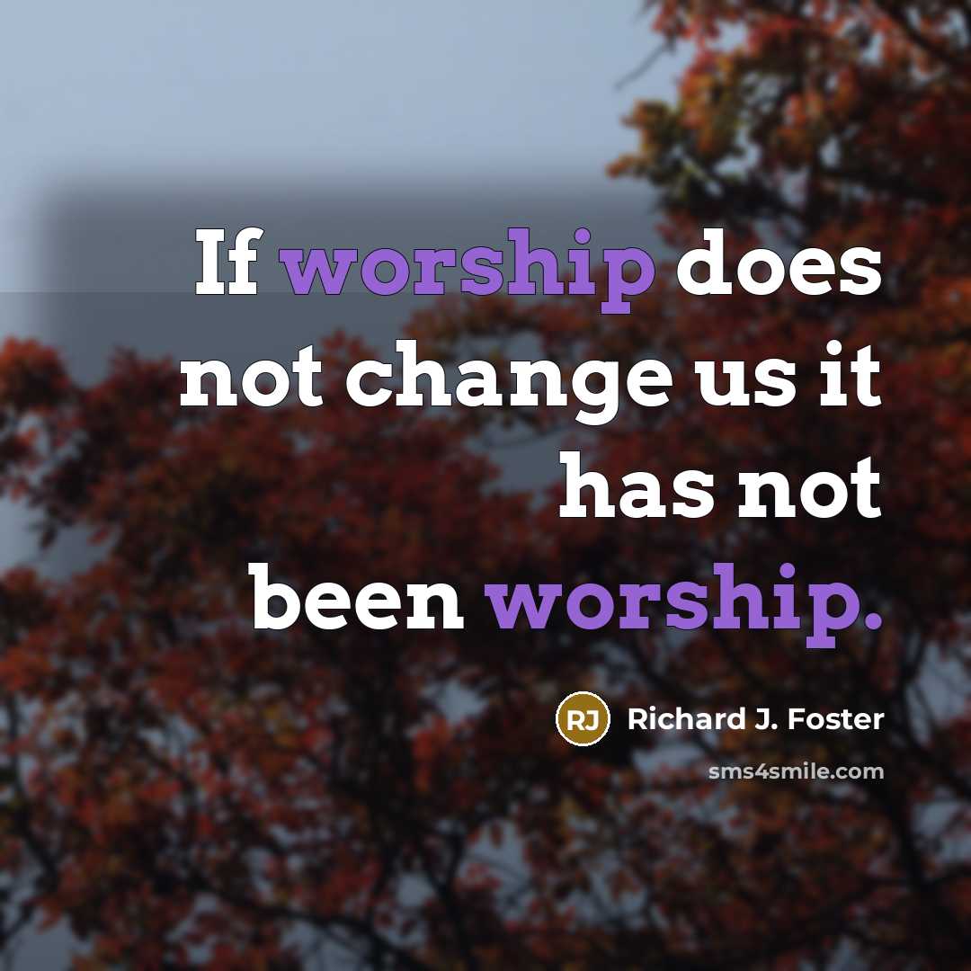 “If worship does not change us it has not been…” quote by Richard J. Foster