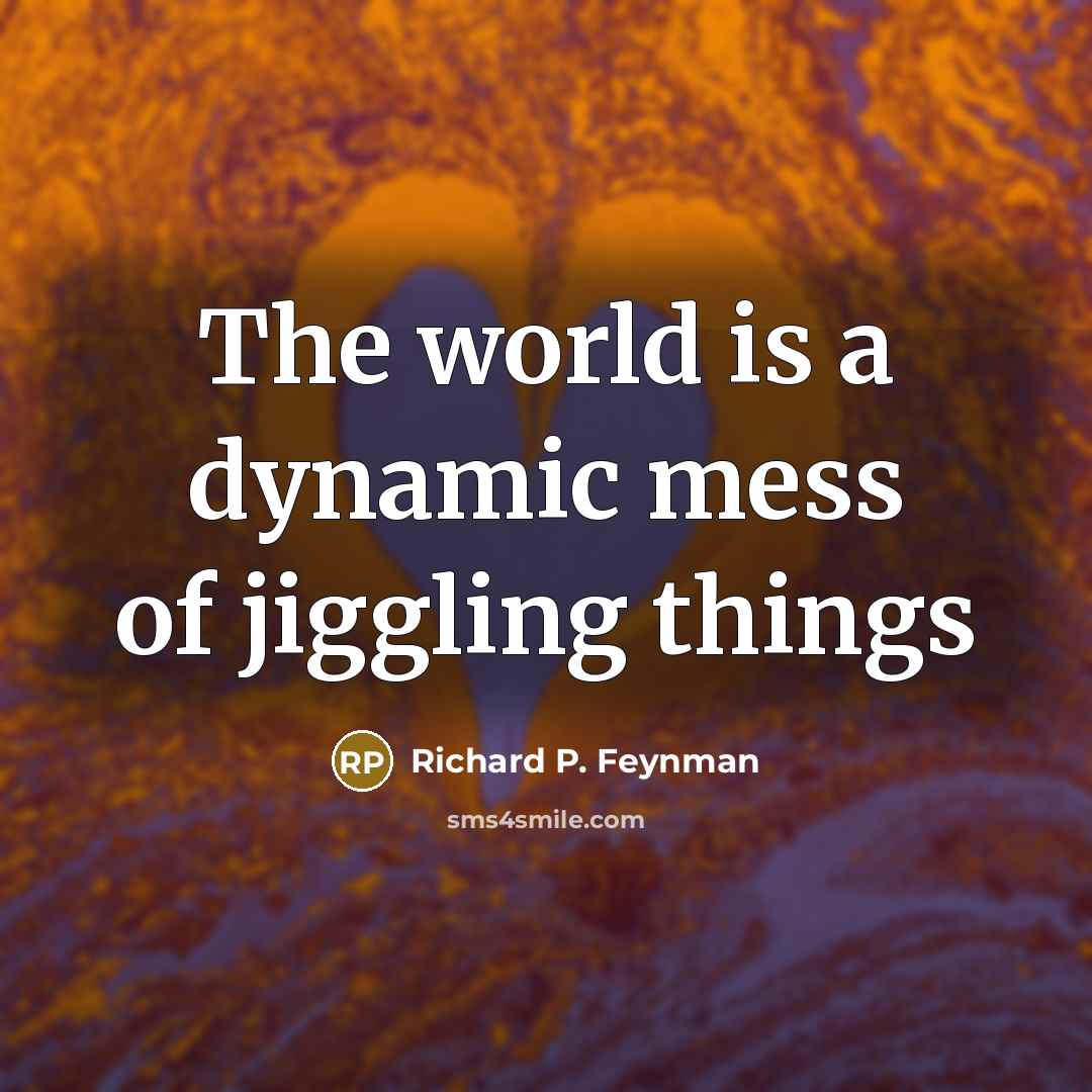 “The world is a dynamic mess of jiggling things…” quote by Richard P. Feynman