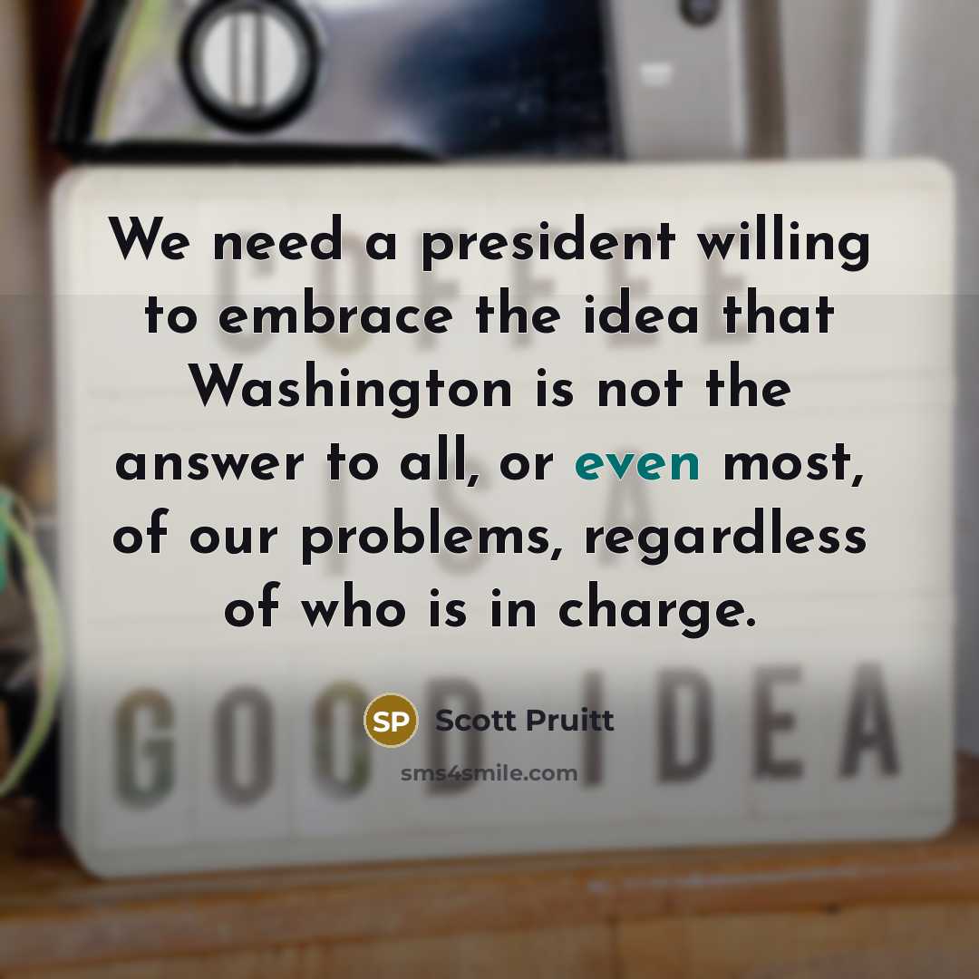 “We need a president willing to embrace the idea that…” quote by Scott Pruitt