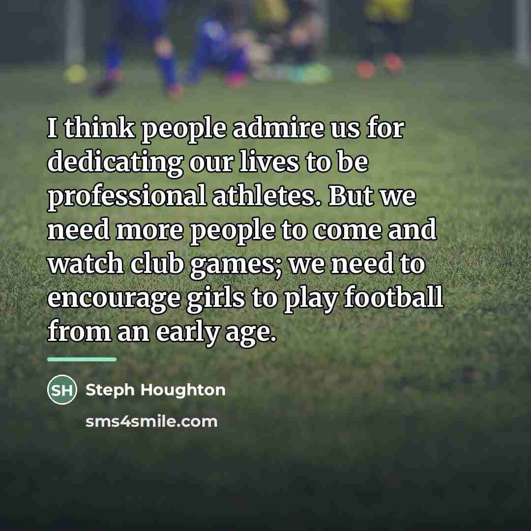 “I think people admire us for dedicating our lives to…” quote by Steph Houghton